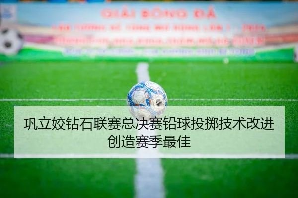巩立姣钻石联赛总决赛铅球投掷技术改进创造赛季最佳