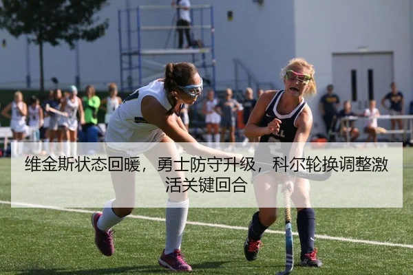 维金斯状态回暖，勇士防守升级，科尔轮换调整激活关键回合
